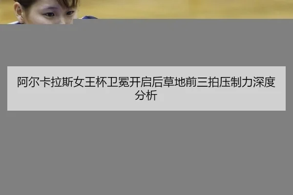 阿尔卡拉斯女王杯卫冕开启后草地前三拍压制力深度分析